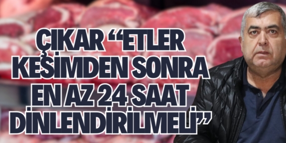 ÇIKAR “ETLER KESİMDEN SONRA EN AZ 24 SAAT DİNLENDİRİLMELİ”