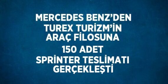 MERCEDES BENZ’DEN TUREX TURİZM’İN ARAÇ FİLOSUNA 150 ADET SPRİNTER TESLİMATI GERÇEKLEŞTİ