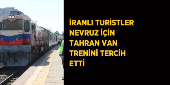İRANLI TURİSTLER NEVRUZ İÇİN TAHRAN VAN TRENİNİ TERCİH ETTİ