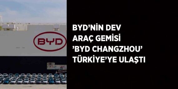 BYD’NİN DEV ARAÇ GEMİSİ ’BYD CHANGZHOU’ TÜRKİYE’YE ULAŞTI
