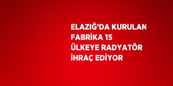 ELAZIĞ’DA KURULAN FABRİKA 15 ÜLKEYE RADYATÖR İHRAÇ EDİYOR