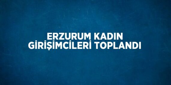 ERZURUM KADIN GİRİŞİMCİLERİ TOPLANDI