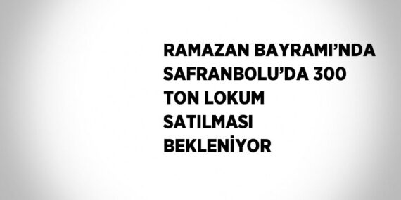 RAMAZAN BAYRAMI’NDA SAFRANBOLU’DA 300 TON LOKUM SATILMASI BEKLENİYOR