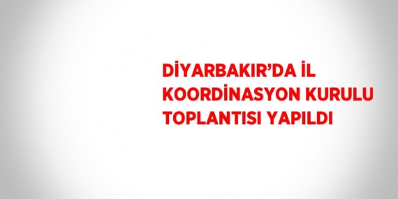DİYARBAKIR’DA İL KOORDİNASYON KURULU TOPLANTISI YAPILDI