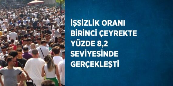İŞSİZLİK ORANI BİRİNCİ ÇEYREKTE YÜZDE 8,2 SEVİYESİNDE GERÇEKLEŞTİ