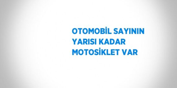 OTOMOBİL SAYININ YARISI KADAR MOTOSİKLET VAR
