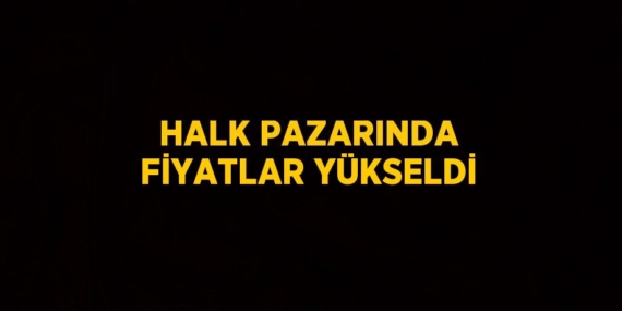 HALK PAZARINDA FİYATLAR YÜKSELDİ