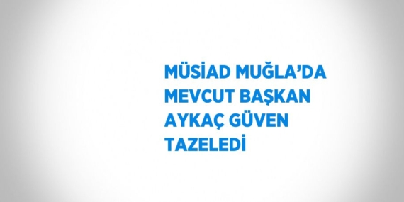 MÜSİAD MUĞLA’DA MEVCUT BAŞKAN AYKAÇ GÜVEN TAZELEDİ