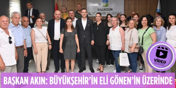 BAŞKAN AKIN: BÜYÜKŞEHİR’İN ELİ GÖNEN’İN ÜZERİNDE