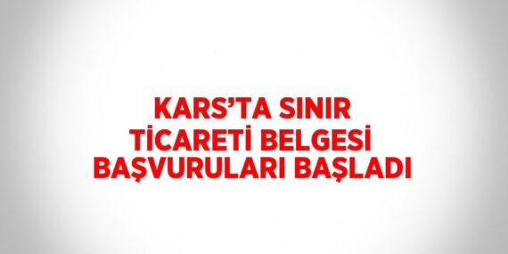 KARS’TA SINIR TİCARETİ BELGESİ BAŞVURULARI BAŞLADI