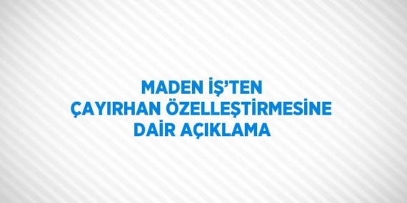 MADEN İŞ’TEN ÇAYIRHAN ÖZELLEŞTİRMESİNE DAİR AÇIKLAMA