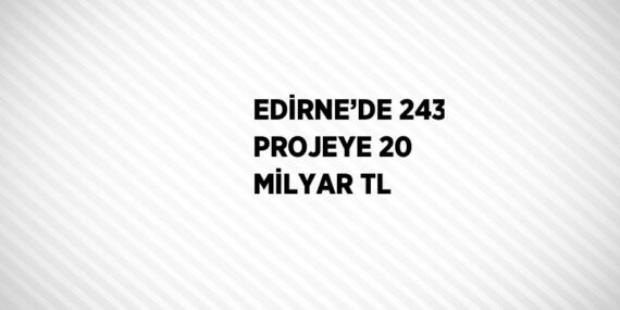EDİRNE’DE 243 PROJEYE 20 MİLYAR TL