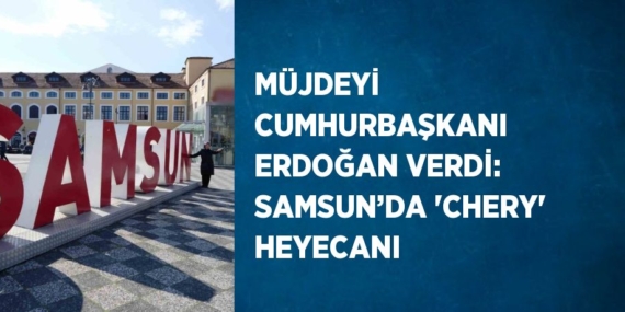 MÜJDEYİ CUMHURBAŞKANI ERDOĞAN VERDİ: SAMSUN’DA ‘CHERY’ HEYECANI