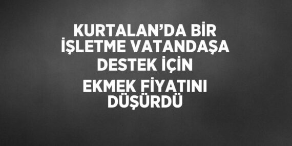 KURTALAN’DA BİR İŞLETME VATANDAŞA DESTEK İÇİN EKMEK FİYATINI DÜŞÜRDÜ