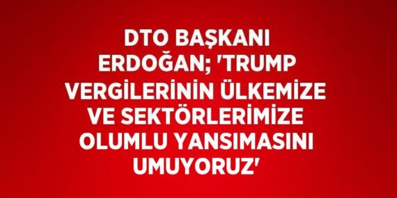 DTO BAŞKANI ERDOĞAN; ‘TRUMP VERGİLERİNİN ÜLKEMİZE VE SEKTÖRLERİMİZE OLUMLU YANSIMASINI UMUYORUZ’