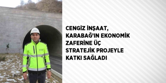 CENGİZ İNŞAAT, KARABAĞ’IN EKONOMİK ZAFERİNE ÜÇ STRATEJİK PROJEYLE KATKI SAĞLADI