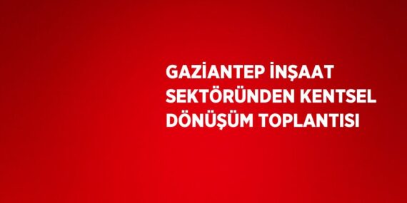 GAZİANTEP İNŞAAT SEKTÖRÜNDEN KENTSEL DÖNÜŞÜM TOPLANTISI