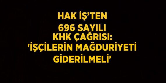 HAK İŞ’TEN 696 SAYILI KHK ÇAĞRISI: ‘İŞÇİLERİN MAĞDURİYETİ GİDERİLMELİ’