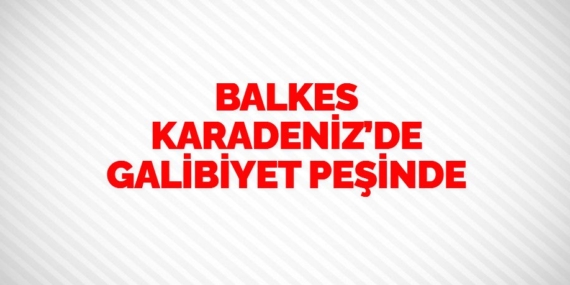 BALKES KARADENİZ’DE GALİBİYET PEŞİNDE