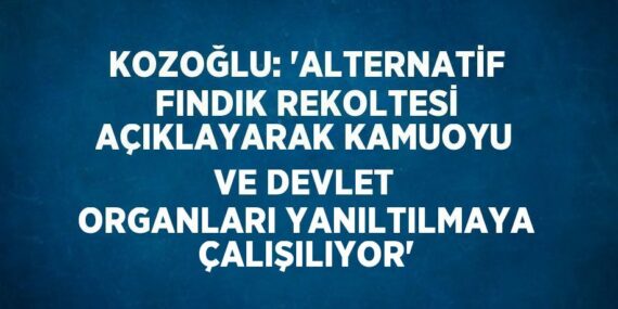 KOZOĞLU: ‘ALTERNATİF FINDIK REKOLTESİ AÇIKLAYARAK KAMUOYU VE DEVLET ORGANLARI YANILTILMAYA ÇALIŞILIYOR’