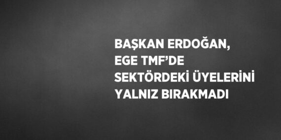 BAŞKAN ERDOĞAN, EGE TMF’DE SEKTÖRDEKİ ÜYELERİNİ YALNIZ BIRAKMADI