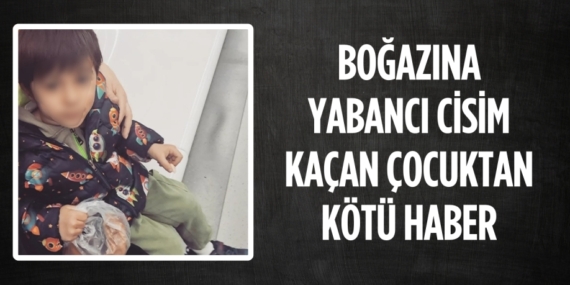 BOĞAZINA YABANCI CİSİM  KAÇAN ÇOCUKTAN KÖTÜ HABER