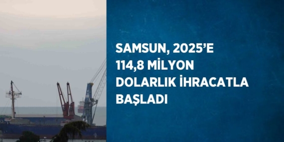 SAMSUN, 2025’E 114,8 MİLYON DOLARLIK İHRACATLA BAŞLADI