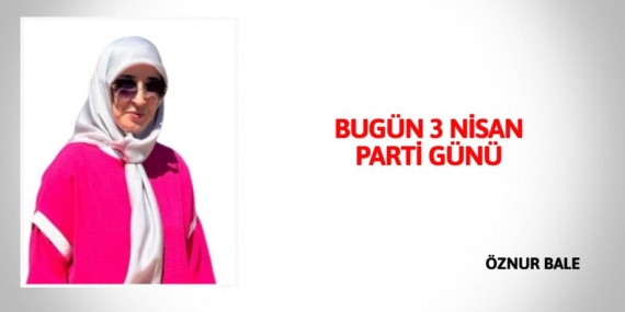 BUGÜN 3 NİSAN PARTİ GÜNÜ