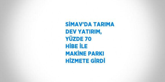 SİMAV’DA TARIMA DEV YATIRIM, YÜZDE 70 HİBE İLE MAKİNE PARKI HİZMETE GİRDİ