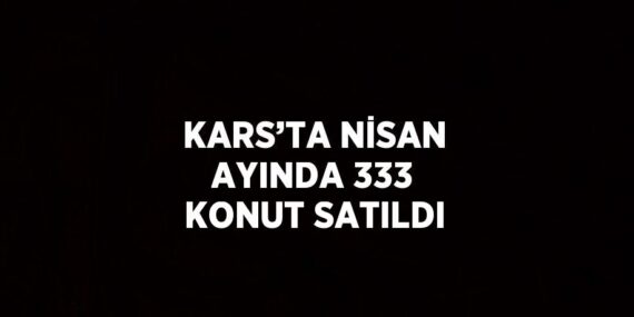 KARS’TA NİSAN AYINDA 333 KONUT SATILDI