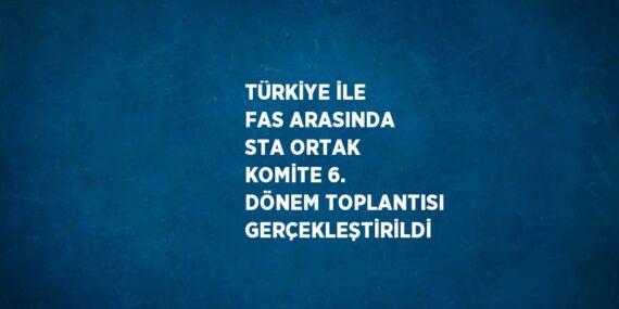 TÜRKİYE İLE FAS ARASINDA STA ORTAK KOMİTE 6. DÖNEM TOPLANTISI GERÇEKLEŞTİRİLDİ