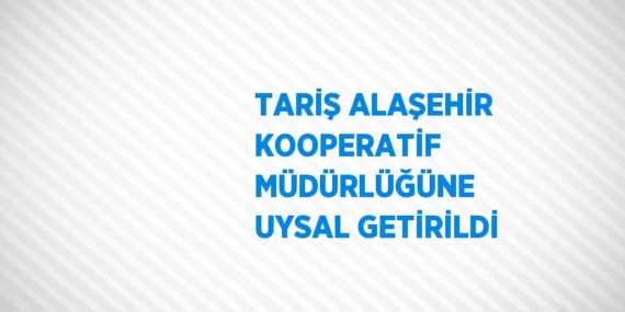 TARİŞ ALAŞEHİR KOOPERATİF MÜDÜRLÜĞÜNE UYSAL GETİRİLDİ