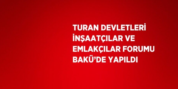 TURAN DEVLETLERİ İNŞAATÇILAR VE EMLAKÇILAR FORUMU BAKÜ’DE YAPILDI