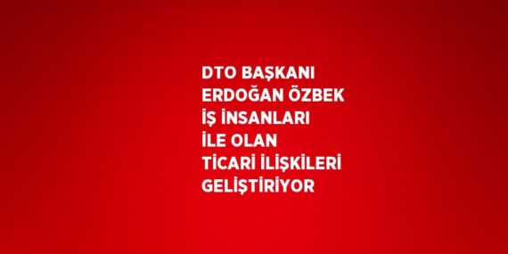 DTO BAŞKANI ERDOĞAN ÖZBEK İŞ İNSANLARI İLE OLAN TİCARİ İLİŞKİLERİ GELİŞTİRİYOR