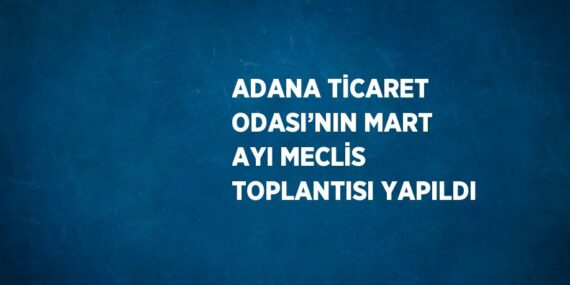 ADANA TİCARET ODASI’NIN MART AYI MECLİS TOPLANTISI YAPILDI