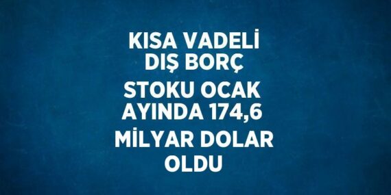 KISA VADELİ DIŞ BORÇ STOKU OCAK AYINDA 174,6 MİLYAR DOLAR OLDU