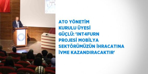 ATO YÖNETİM KURULU ÜYESİ GÜÇLÜ: ‘INT4FURN PROJESİ MOBİLYA SEKTÖRÜMÜZÜN İHRACATINA İVME KAZANDIRACAKTIR’