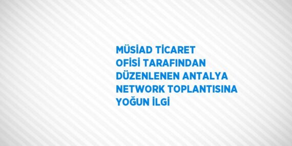 MÜSİAD TİCARET OFİSİ TARAFINDAN DÜZENLENEN ANTALYA NETWORK TOPLANTISINA YOĞUN İLGİ