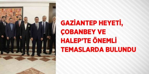 GAZİANTEP HEYETİ, ÇOBANBEY VE HALEP’TE ÖNEMLİ TEMASLARDA BULUNDU