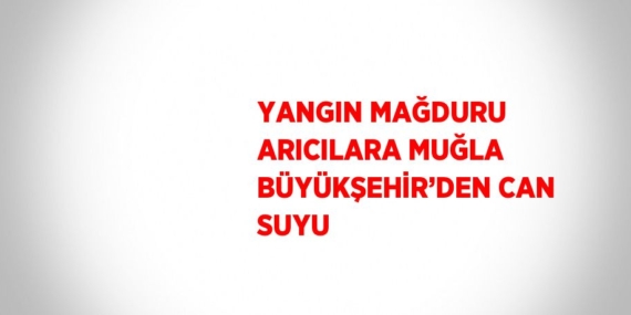 YANGIN MAĞDURU ARICILARA MUĞLA BÜYÜKŞEHİR’DEN CAN SUYU