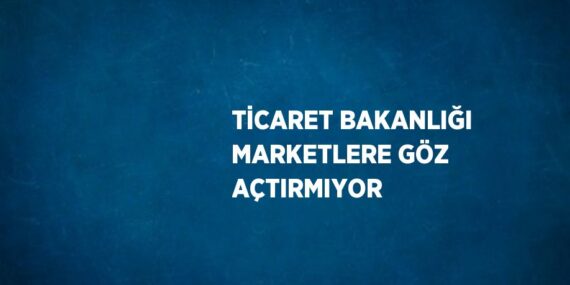 TİCARET BAKANLIĞI MARKETLERE GÖZ AÇTIRMIYOR