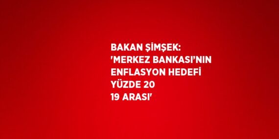 BAKAN ŞİMŞEK: ‘MERKEZ BANKASI’NIN ENFLASYON HEDEFİ YÜZDE 20 19 ARASI’