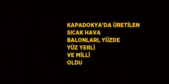 KAPADOKYA’DA ÜRETİLEN SICAK HAVA BALONLARI, YÜZDE YÜZ YERLİ VE MİLLİ OLDU