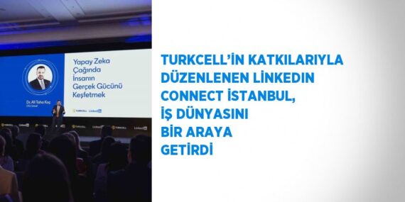 TURKCELL’İN KATKILARIYLA DÜZENLENEN LİNKEDIN CONNECT İSTANBUL, İŞ DÜNYASINI BİR ARAYA GETİRDİ