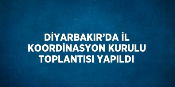 DİYARBAKIR’DA İL KOORDİNASYON KURULU TOPLANTISI YAPILDI