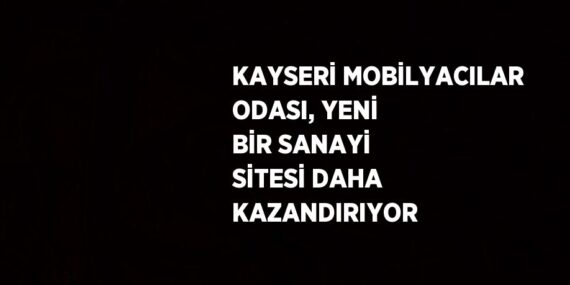 KAYSERİ MOBİLYACILAR ODASI, YENİ BİR SANAYİ SİTESİ DAHA KAZANDIRIYOR
