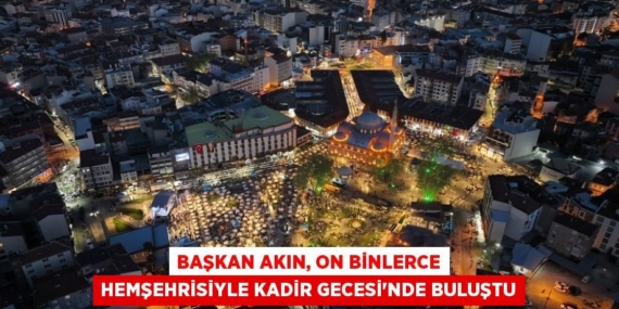 BAŞKAN AKIN, ON BİNLERCE HEMŞEHRİSİYLE KADİR GECESİ’NDE BULUŞTU
