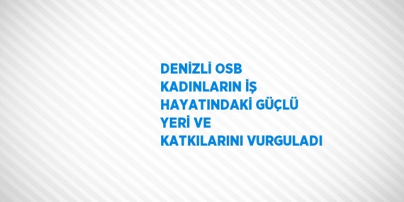 DENİZLİ OSB KADINLARIN İŞ HAYATINDAKİ GÜÇLÜ YERİ VE KATKILARINI VURGULADI
