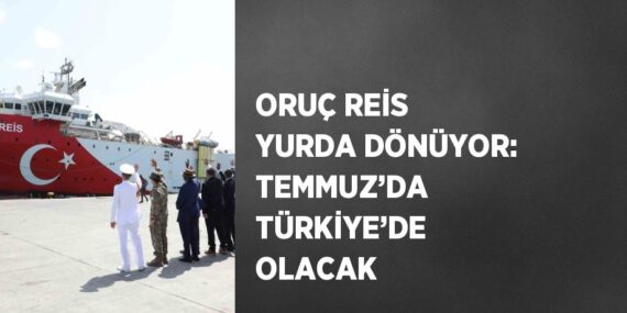 ORUÇ REİS YURDA DÖNÜYOR: TEMMUZ’DA TÜRKİYE’DE OLACAK