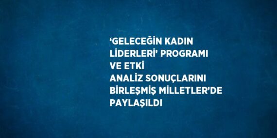 ‘GELECEĞİN KADIN LİDERLERİ’ PROGRAMI VE ETKİ ANALİZ SONUÇLARINI BİRLEŞMİŞ MİLLETLER’DE PAYLAŞILDI